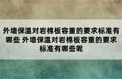 外墙保温对岩棉板容重的要求标准有哪些 外墙保温对岩棉板容重的要求标准有哪些呢